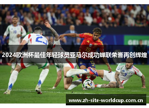 2024欧洲杯最佳年轻球员亚马尔成功蝉联荣誉再创辉煌 2024欧洲杯最佳年轻球员亚马尔成功蝉联荣誉再创辉煌