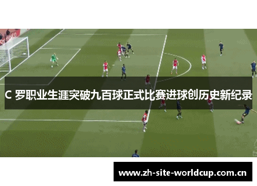 C 罗职业生涯突破九百球正式比赛进球创历史新纪录 C 罗职业生涯突破九百球正式比赛进球创历史新纪录