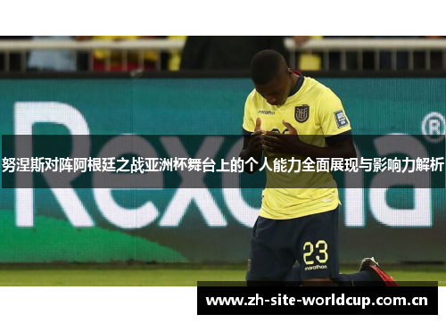 努涅斯对阵阿根廷之战亚洲杯舞台上的个人能力全面展现与影响力解析
